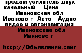 продам усилитель двух канальный  › Цена ­ 3 700 - Ивановская обл., Иваново г. Авто » Аудио, видео и автонавигация   . Ивановская обл.,Иваново г.